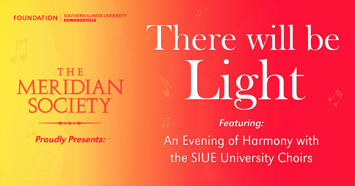 Graphic of the There Will Be Light concert, text over a yellow to red gradiant reading There will be Light featuring an evening of harmony with the SIUE University Choirs, Meridian society and Foundation logos